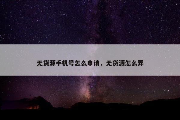 无货源手机号怎么申请,无货源怎么弄