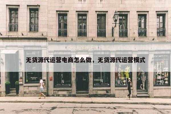 无货源代运营电商怎么做,无货源代运营模式