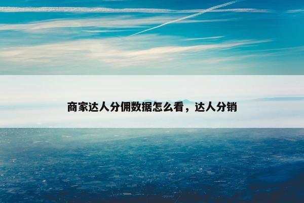 商家达人分佣数据怎么看，达人分销