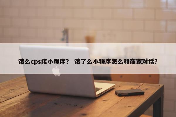 饿么cps接小程序? 饿了么小程序怎么和商家对话?