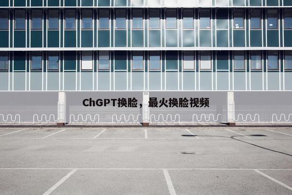 ChGPT换脸,最火换脸视频 ChGPT换脸,最火换脸视频