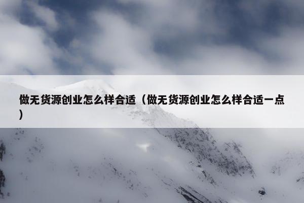 做无货源创业怎么样合适(做无货源创业怎么样合适一点)