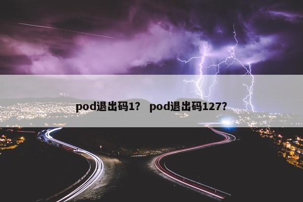 pod退出码1? pod退出码127? pod退出码1? pod退出码127?