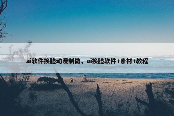ai软件换脸动漫制做,ai换脸软件+素材+教程