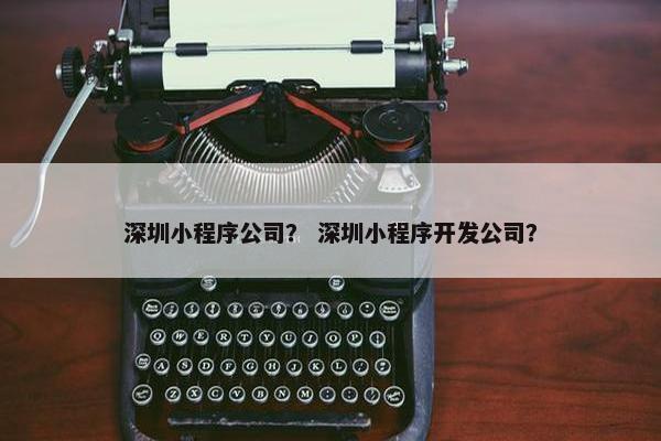 深圳小程序公司? 深圳小程序开发公司?
