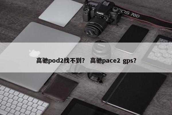 高驰pod2找不到? 高驰pace2 gps? 高驰pod2找不到? 高驰pace2 gps?