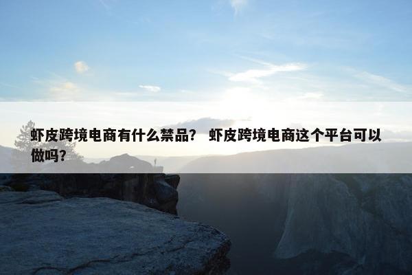 虾皮跨境电商有什么禁品? 虾皮跨境电商这个平台可以做吗? 虾皮跨境电商有什么禁品? 虾皮跨境电商这个平台可以做吗?