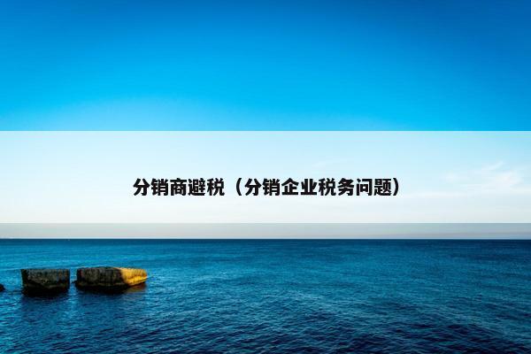 分销商避税（分销企业税务问题）