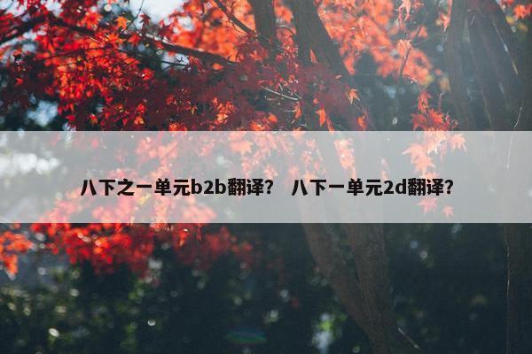 八下之一单元b2b翻译？ 八下一单元2d翻译？