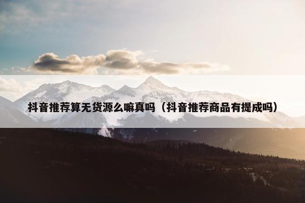 抖音推荐算无货源么嘛真吗(抖音推荐商品有提成吗)
