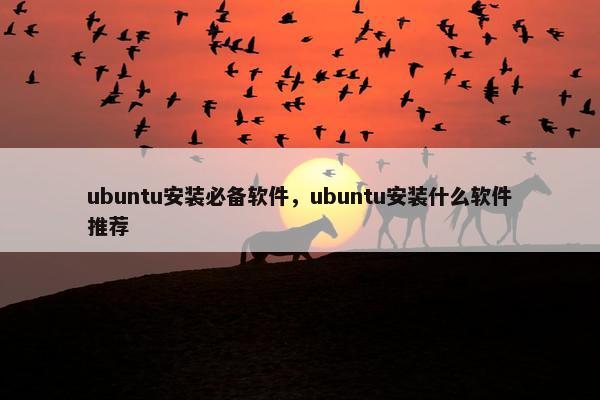 ubuntu安装必备软件,ubuntu安装什么软件推荐 ubuntu安装必备软件,ubuntu安装什么软件推荐