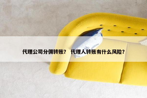代理公司分佣转账？ 代理人转账有什么风险？