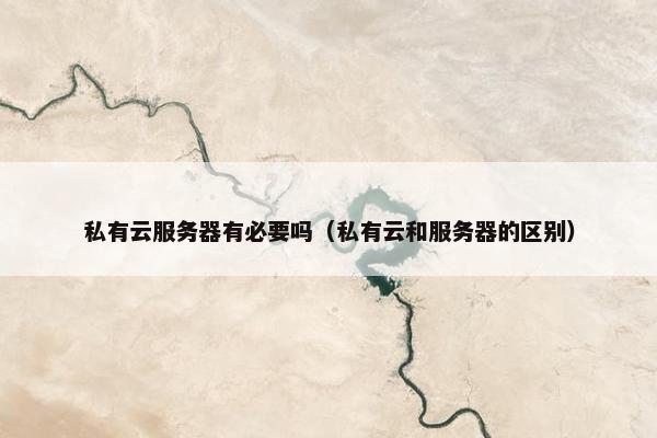 私有云服务器有必要吗(私有云和服务器的区别)
