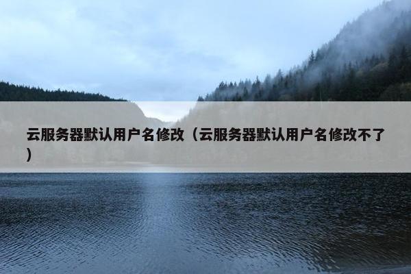 云服务器默认用户名修改（云服务器默认用户名修改不了）