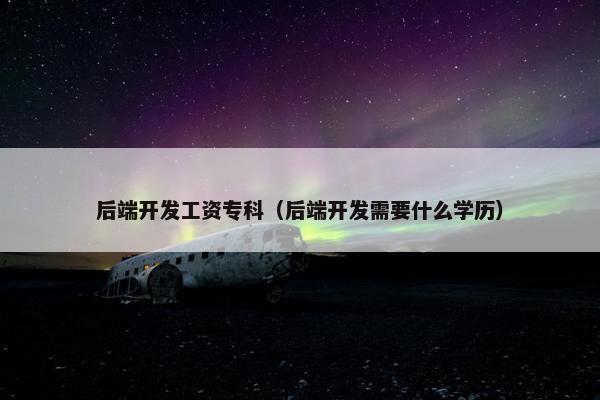 后端开发工资专科(后端开发需要什么学历)