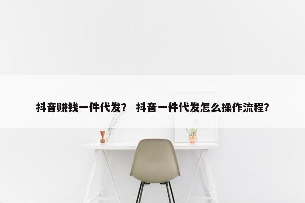 抖音赚钱一件代发？ 抖音一件代发怎么操作流程？