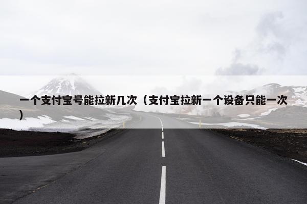 一个支付宝号能拉新几次（支付宝拉新一个设备只能一次）