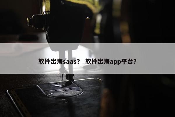 软件出海saas? 软件出海app平台?