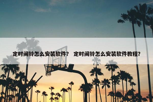 定时闹铃怎么安装软件？ 定时闹铃怎么安装软件教程？
