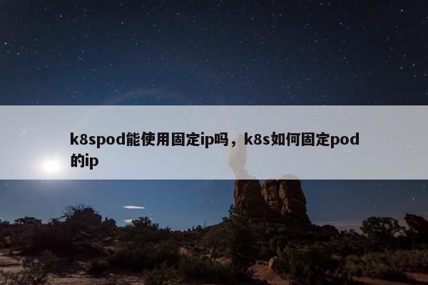 k8spod能使用固定ip吗，k8s如何固定pod的ip