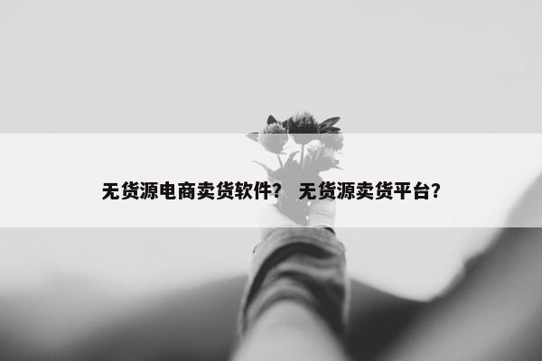 无货源电商卖货软件？ 无货源卖货平台？