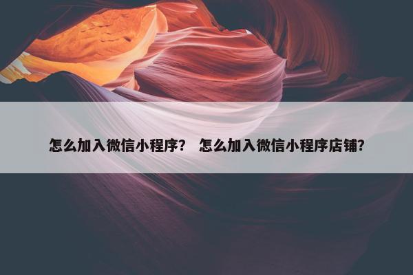 怎么加入微信小程序？ 怎么加入微信小程序店铺？