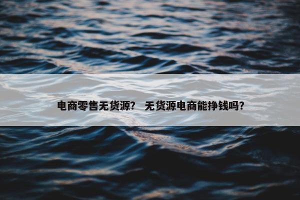 电商零售无货源？ 无货源电商能挣钱吗？