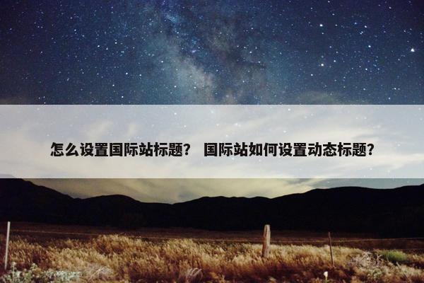 怎么设置国际站标题? 国际站如何设置动态标题?