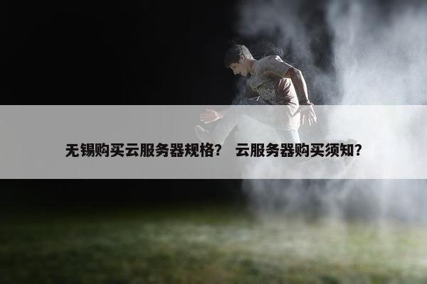 无锡购买云服务器规格？ 云服务器购买须知？
