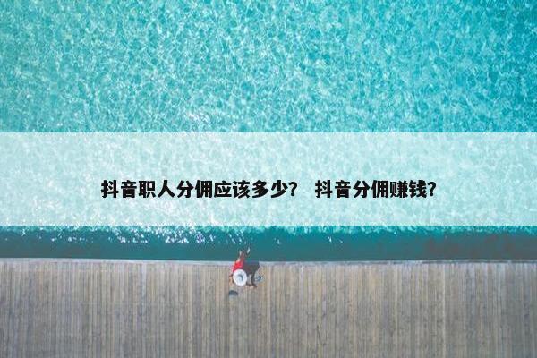 抖音职人分佣应该多少? 抖音分佣赚钱? 抖音职人分佣应该多少? 抖音分佣赚钱?