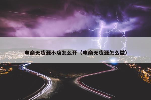 电商无货源小店怎么开（电商无货源怎么做）