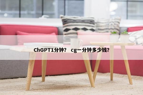 ChGPT1分钟？ cg一分钟多少钱？
