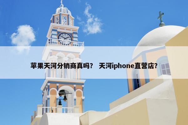 苹果天河分销商真吗？ 天河iphone直营店？