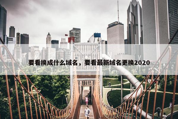 要看换成什么域名,要看最新域名更换2020
