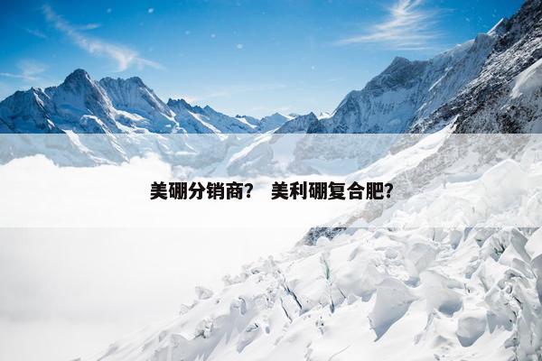 美硼分销商？ 美利硼复合肥？