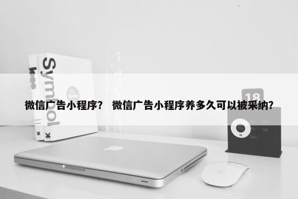微信广告小程序？ 微信广告小程序养多久可以被采纳？