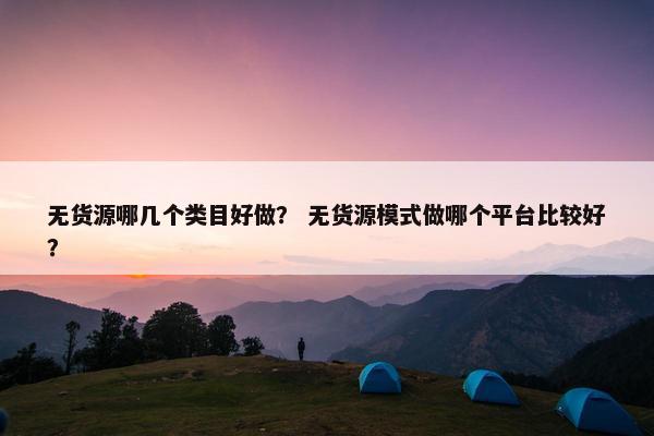 无货源哪几个类目好做? 无货源模式做哪个平台比较好? 无货源哪几个类目好做? 无货源模式做哪个平台比较好?