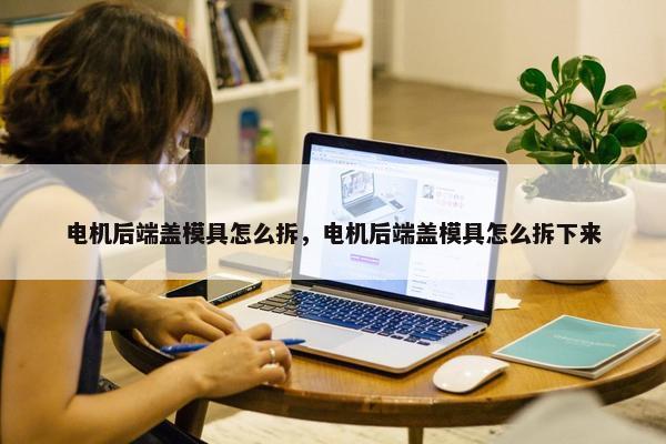 电机后端盖模具怎么拆，电机后端盖模具怎么拆下来