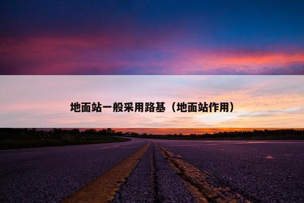 地面站一般采用路基（地面站作用）