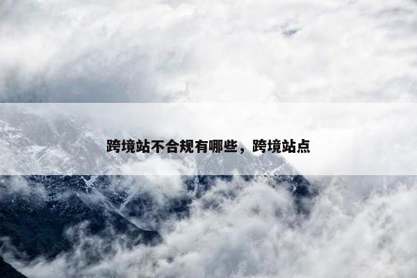 跨境站不合规有哪些，跨境站点