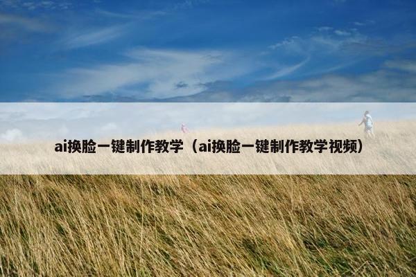 ai换脸一键制作教学（ai换脸一键制作教学视频）
