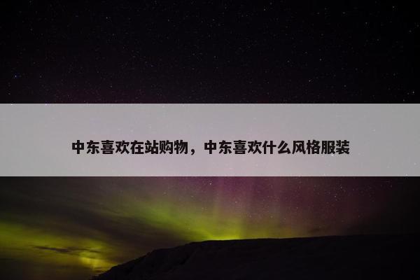 中东喜欢在站购物，中东喜欢什么风格服装