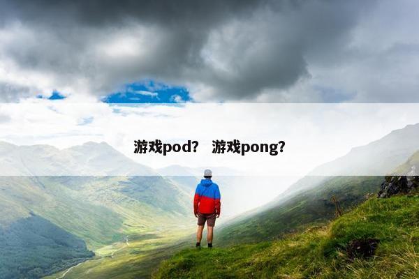 游戏pod？ 游戏pong？