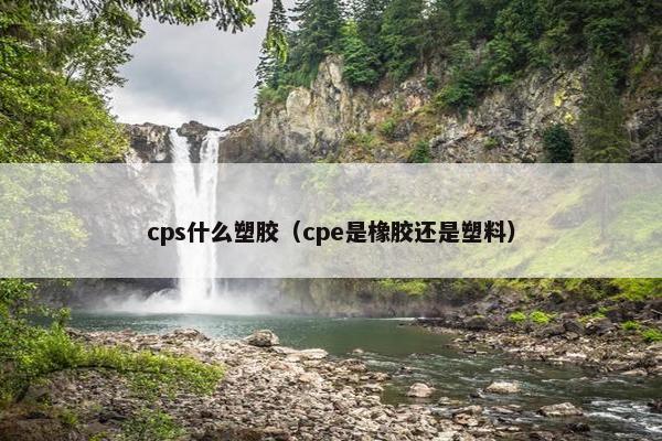 cps什么塑胶(cpe是橡胶还是塑料)