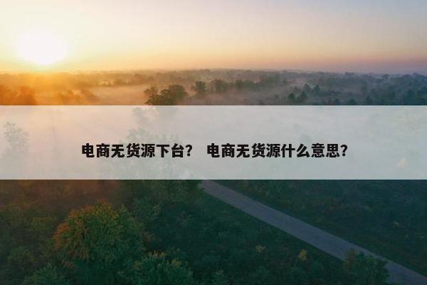 电商无货源下台？ 电商无货源什么意思？