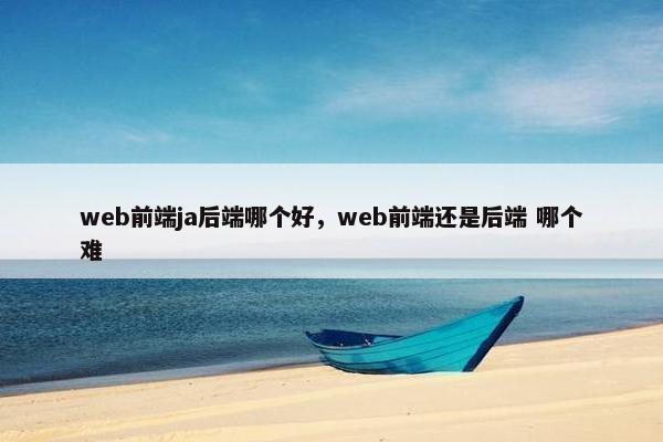 web前端ja后端哪个好，web前端还是后端 哪个难