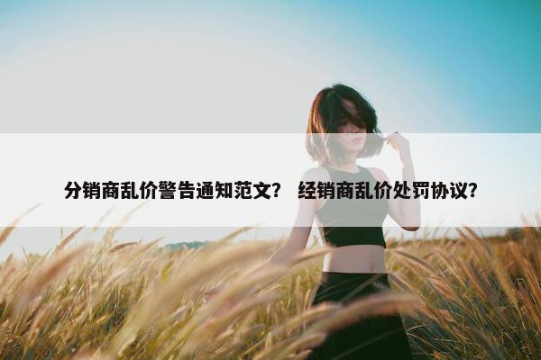 分销商乱价警告通知范文？ 经销商乱价处罚协议？