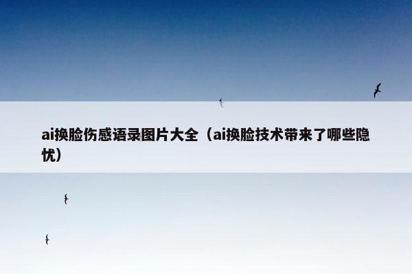 ai换脸伤感语录图片大全（ai换脸技术带来了哪些隐忧）
