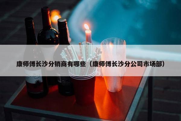 康师傅长沙分销商有哪些（康师傅长沙分公司市场部）