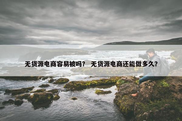 无货源电商容易被吗？ 无货源电商还能做多久？